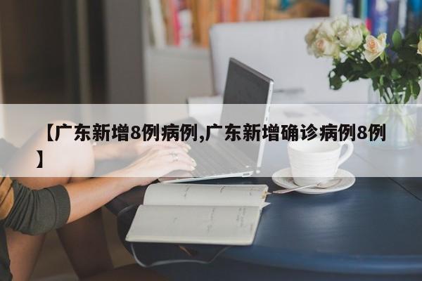 【广东新增8例病例,广东新增确诊病例8例】