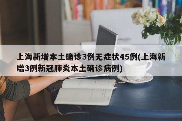 上海新增本土确诊3例无症状45例(上海新增3例新冠肺炎本土确诊病例)