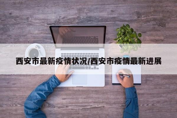 西安市最新疫情状况/西安市疫情最新进展