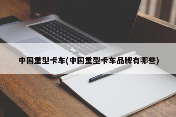 中国重型卡车(中国重型卡车品牌有哪些)