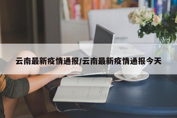 云南最新疫情通报/云南最新疫情通报今天