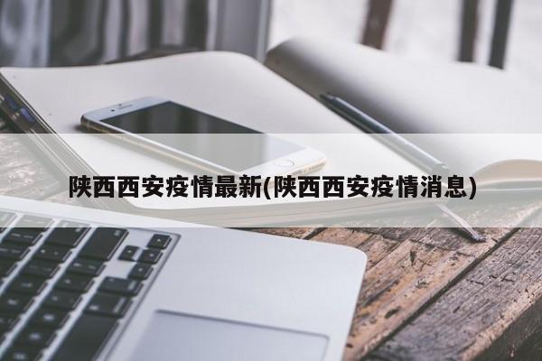 陕西西安疫情最新(陕西西安疫情消息)