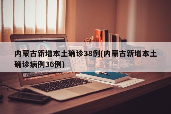 内蒙古新增本土确诊38例(内蒙古新增本土确诊病例36例)