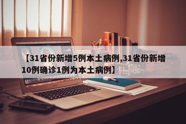 【31省份新增5例本土病例,31省份新增10例确诊1例为本土病例】