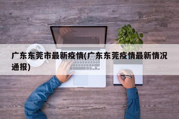 广东东莞市最新疫情(广东东莞疫情最新情况通报)