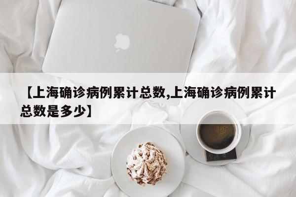 【上海确诊病例累计总数,上海确诊病例累计总数是多少】