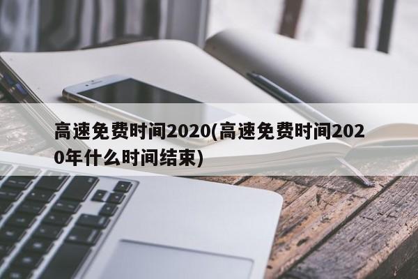 高速免费时间2020(高速免费时间2020年什么时间结束)