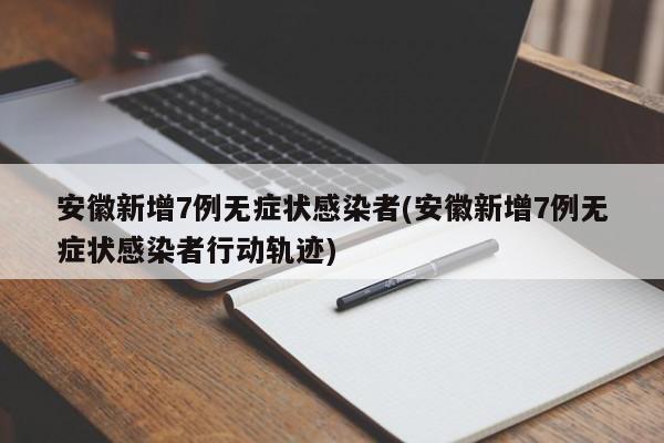 安徽新增7例无症状感染者(安徽新增7例无症状感染者行动轨迹)