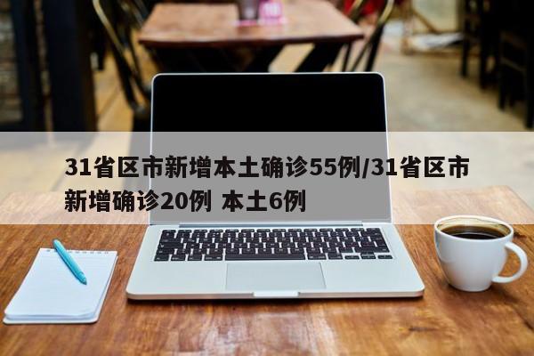 31省区市新增本土确诊55例/31省区市新增确诊20例 本土6例