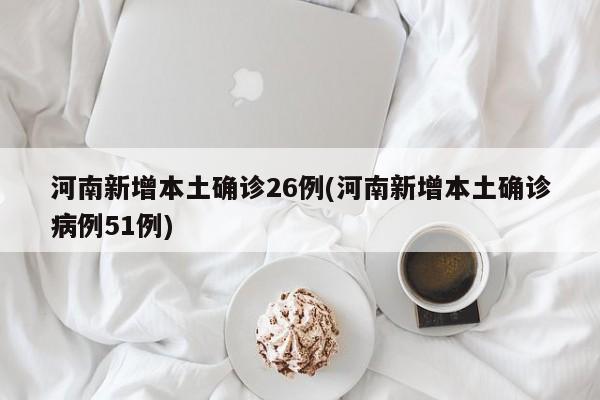 河南新增本土确诊26例(河南新增本土确诊病例51例)