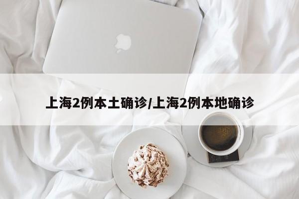 上海2例本土确诊/上海2例本地确诊