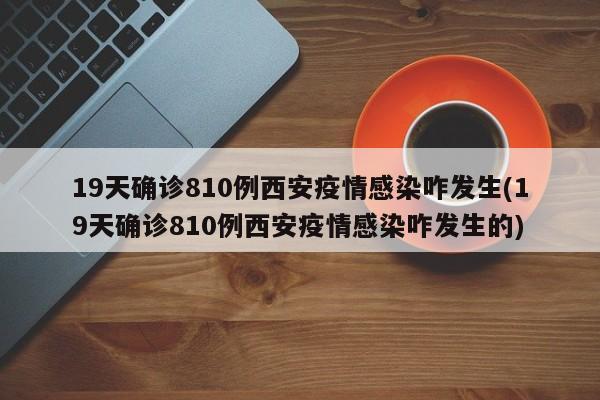 19天确诊810例西安疫情感染咋发生(19天确诊810例西安疫情感染咋发生的)