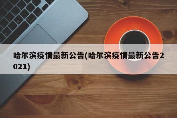 哈尔滨疫情最新公告(哈尔滨疫情最新公告2021)