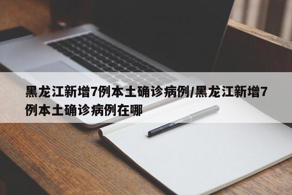 黑龙江新增7例本土确诊病例/黑龙江新增7例本土确诊病例在哪