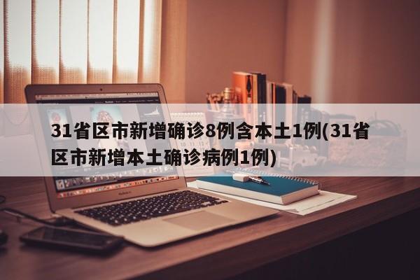 31省区市新增确诊8例含本土1例(31省区市新增本土确诊病例1例)