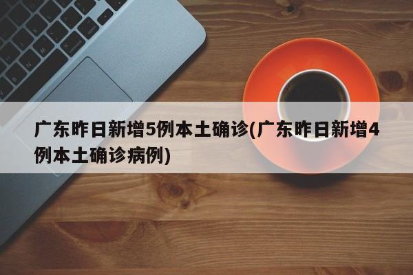 广东昨日新增5例本土确诊(广东昨日新增4例本土确诊病例)