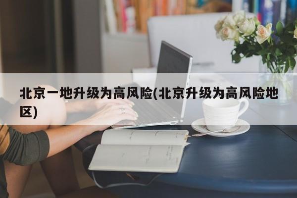 北京一地升级为高风险(北京升级为高风险地区)