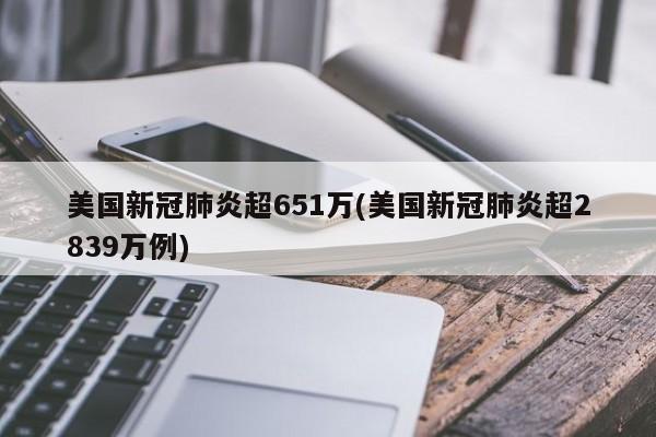 美国新冠肺炎超651万(美国新冠肺炎超2839万例)