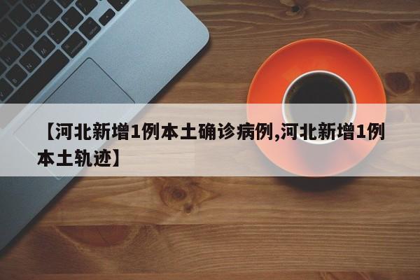 【河北新增1例本土确诊病例,河北新增1例本土轨迹】
