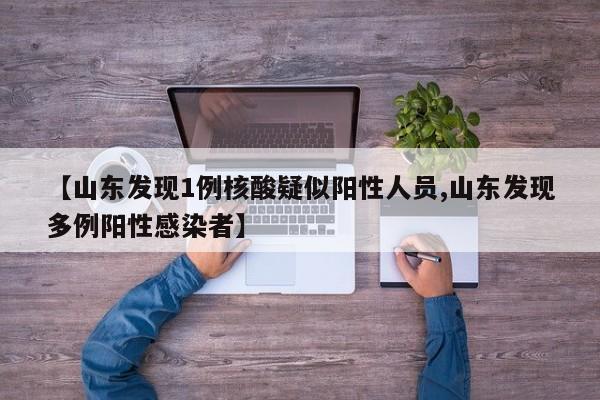 【山东发现1例核酸疑似阳性人员,山东发现多例阳性感染者】