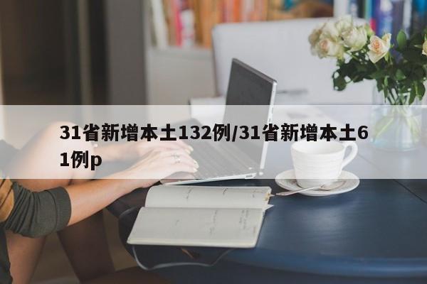 31省新增本土132例/31省新增本土61例p