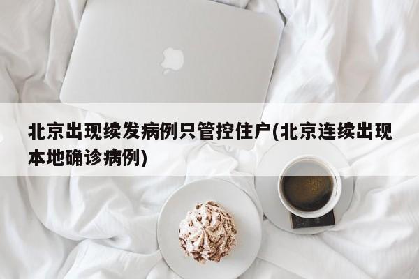 北京出现续发病例只管控住户(北京连续出现本地确诊病例)