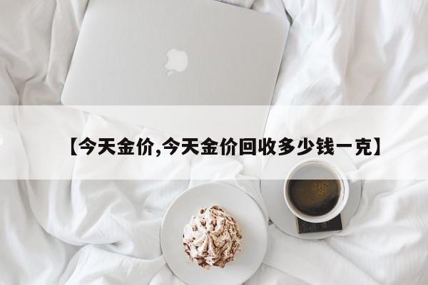 【今天金价,今天金价回收多少钱一克】