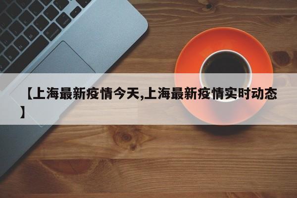 【上海最新疫情今天,上海最新疫情实时动态】