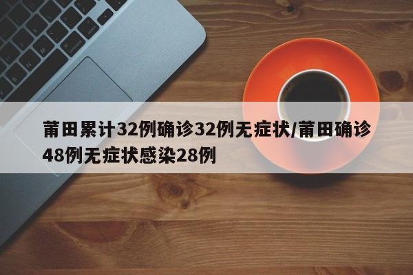 莆田累计32例确诊32例无症状/莆田确诊48例无症状感染28例