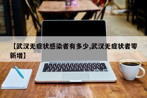 【武汉无症状感染者有多少,武汉无症状者零新增】
