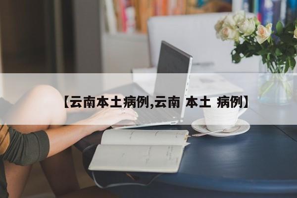 【云南本土病例,云南 本土 病例】