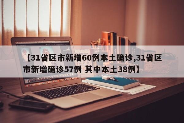 【31省区市新增60例本土确诊,31省区市新增确诊57例 其中本土38例】