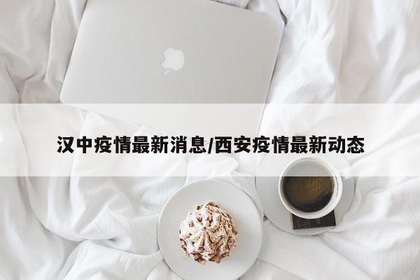 汉中疫情最新消息/西安疫情最新动态