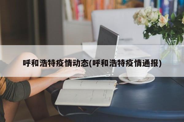 呼和浩特疫情动态(呼和浩特疫情通报)