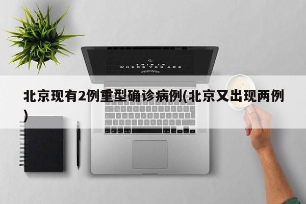 北京现有2例重型确诊病例(北京又出现两例)