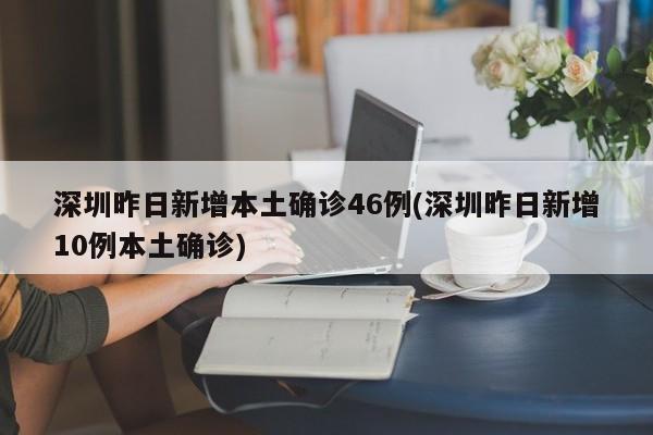 深圳昨日新增本土确诊46例(深圳昨日新增10例本土确诊)