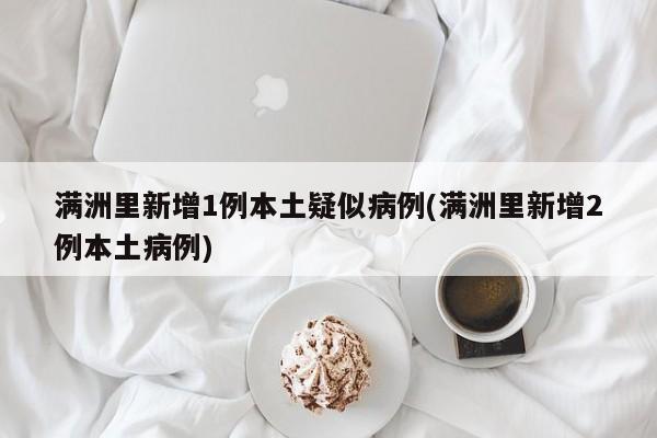 满洲里新增1例本土疑似病例(满洲里新增2例本土病例)