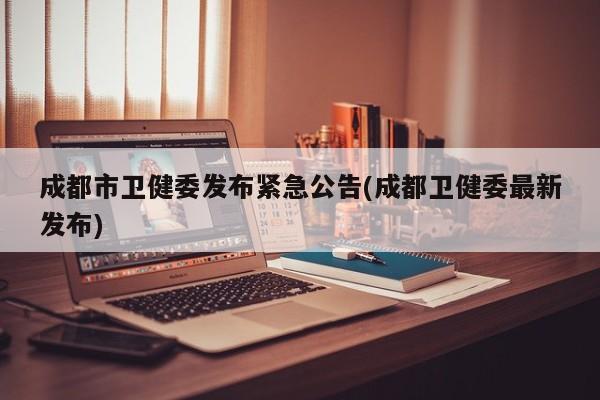 成都市卫健委发布紧急公告(成都卫健委最新发布)