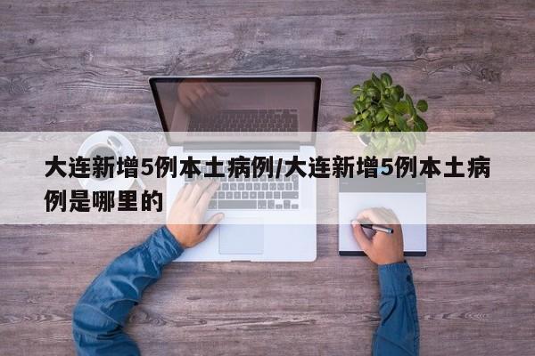 大连新增5例本土病例/大连新增5例本土病例是哪里的
