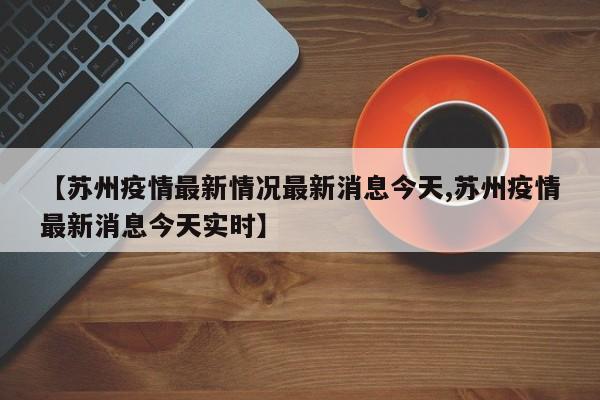 【苏州疫情最新情况最新消息今天,苏州疫情最新消息今天实时】