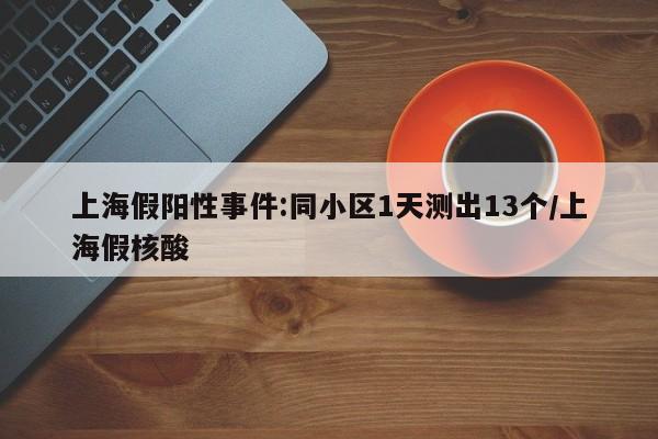 上海假阳性事件:同小区1天测出13个/上海假核酸