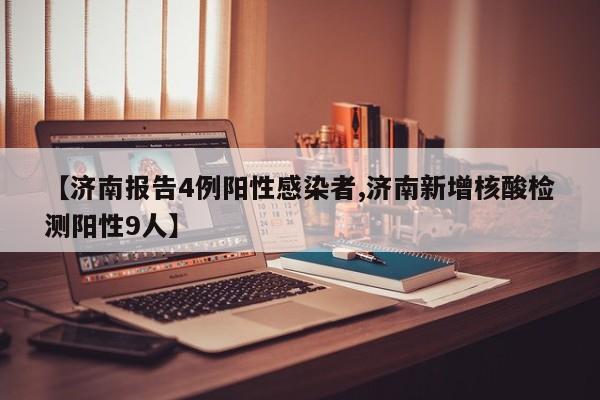 【济南报告4例阳性感染者,济南新增核酸检测阳性9人】