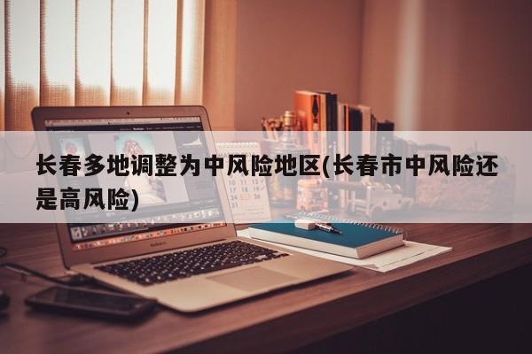 长春多地调整为中风险地区(长春市中风险还是高风险)