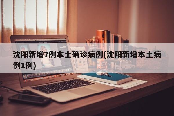 沈阳新增7例本土确诊病例(沈阳新增本土病例1例)
