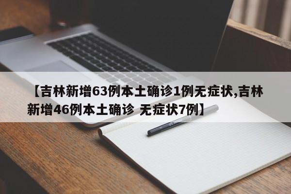 【吉林新增63例本土确诊1例无症状,吉林新增46例本土确诊 无症状7例】