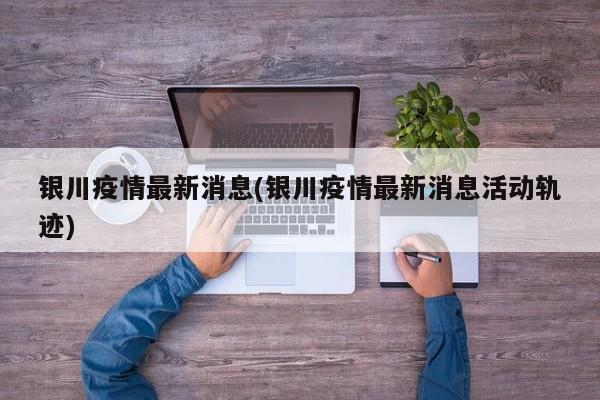 银川疫情最新消息(银川疫情最新消息活动轨迹)