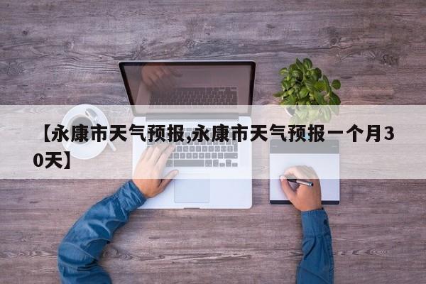 【永康市天气预报,永康市天气预报一个月30天】