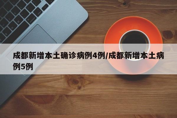 成都新增本土确诊病例4例/成都新增本土病例5例