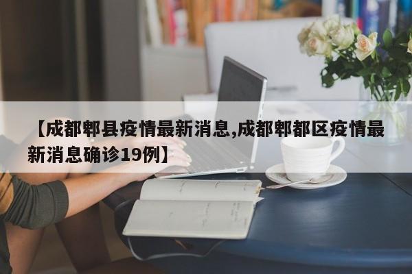 【成都郫县疫情最新消息,成都郫都区疫情最新消息确诊19例】