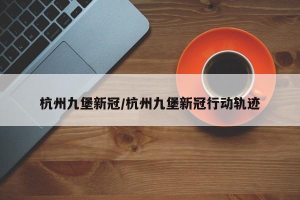 杭州九堡新冠/杭州九堡新冠行动轨迹